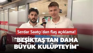 Serdar Saatçı’dan flaş açıklama! ‘Beşiktaş’tan daha büyük kulüpteyim‘