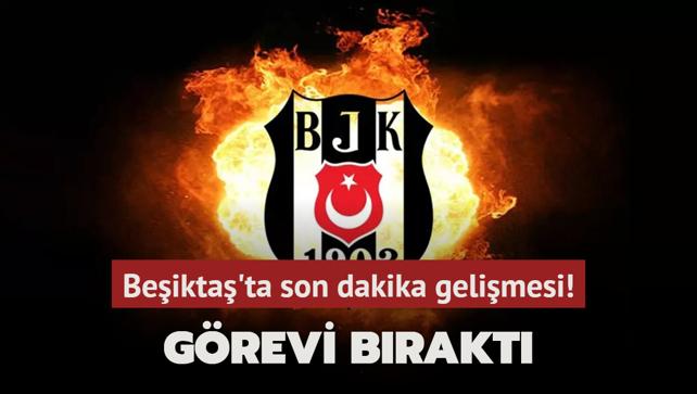 Beşiktaş’ta son dakika gelişmesi! Görevi bıraktı